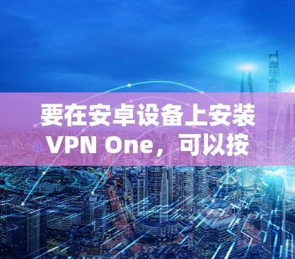 要在安卓设备上安装VPN One，可以按照以下步骤操作