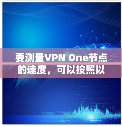 要测量VPN One节点的速度，可以按照以下步骤进行