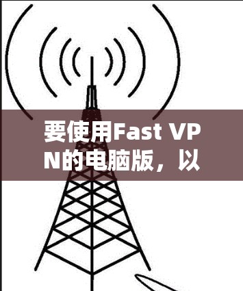 要使用Fast VPN的电脑版，以下是详细的步骤指南