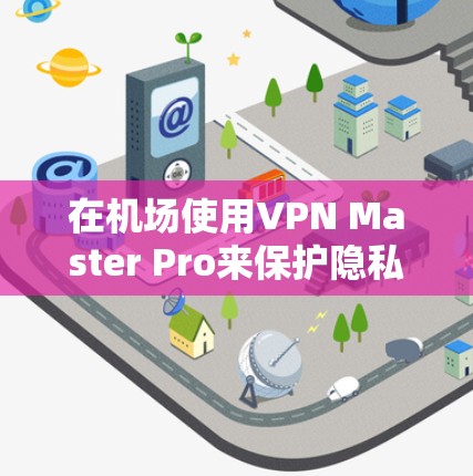 在机场使用VPN Master Pro来保护隐私和安全是一个明智的选择，特别是在公共无线网络环境下。以下是对机场线路使用VPN Master Pro的详细分析和建议
