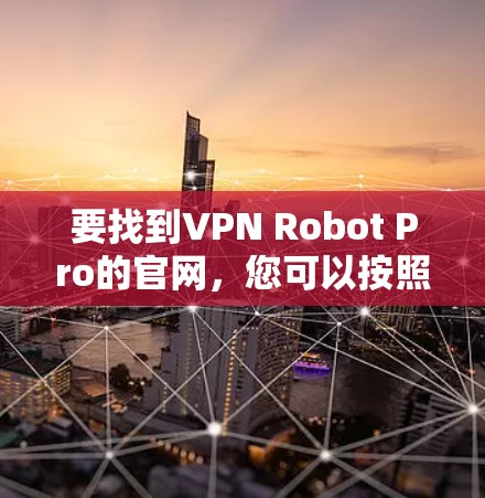 要找到VPN Robot Pro的官网，您可以按照以下步骤操作