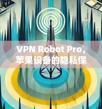 VPN Robot Pro，苹果设备的隐私保护与网络安全解决方案