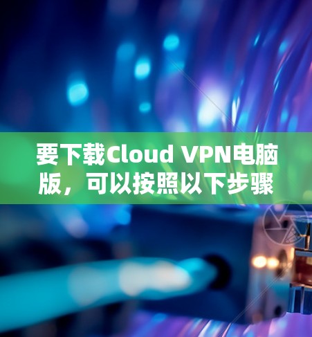 要下载Cloud VPN电脑版，可以按照以下步骤操作