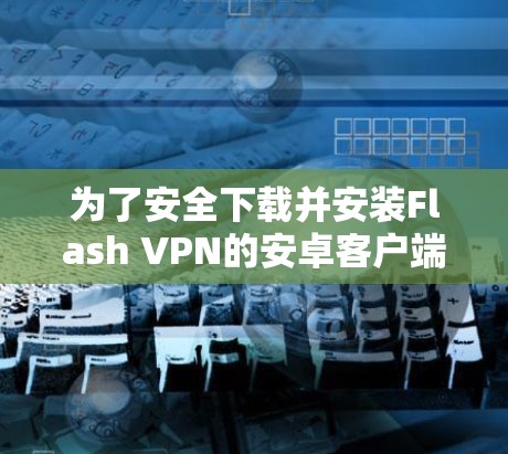 为了安全下载并安装Flash VPN的安卓客户端，请按照以下步骤操作