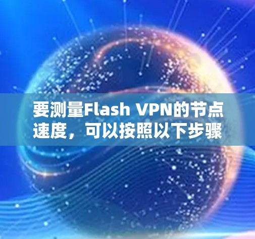 要测量Flash VPN的节点速度，可以按照以下步骤进行