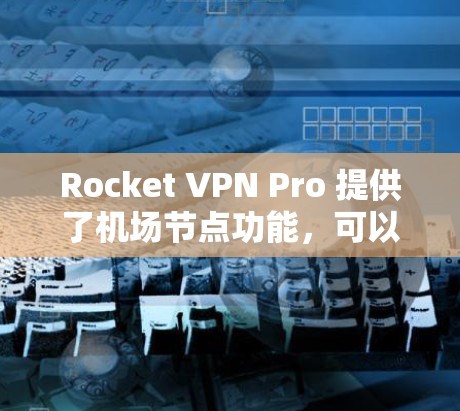 Rocket VPN Pro 提供了机场节点功能，可以帮助用户更好地保护隐私和安全。以下是如何在 Rocket VPN Pro 中设置和使用机场节点的步骤