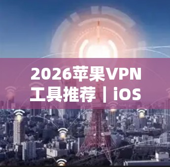 2026苹果VPN工具推荐｜iOS科学上网的最佳选择