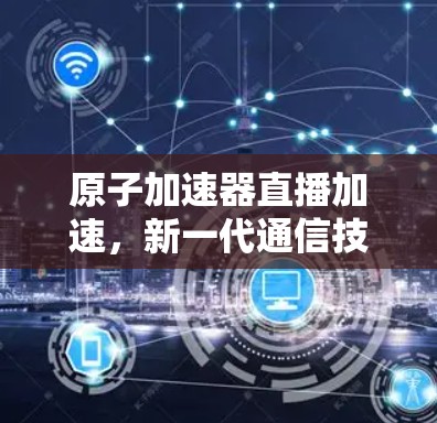 原子加速器直播加速，新一代通信技术的突破