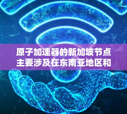 原子加速器的新加坡节点主要涉及在东南亚地区和国际合作中的参与情况，具体包括以下几个方面