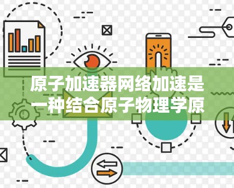 原子加速器网络加速是一种结合原子物理学原理与网络技术的创新应用，旨在通过原子层面的高速加速效应来优化网络数据传输和处理。以下是对这一技术的详细分析和总结