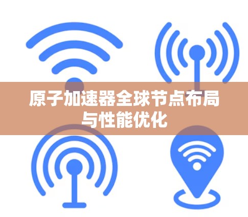 原子加速器全球节点布局与性能优化