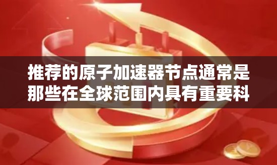推荐的原子加速器节点通常是那些在全球范围内具有重要科学研究价值的加速器设施。这些加速器为研究人员提供了进行前沿物理学研究的先进平台。以下是一些值得推荐的原子加速器节点