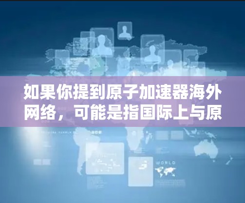 如果你提到原子加速器海外网络，可能是指国际上与原子加速器相关的合作网络、研究机构或项目。以下是一些相关的国际组织和网络