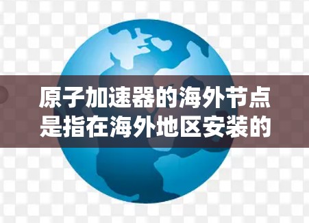 原子加速器的海外节点是指在海外地区安装的原子加速器系统，主要用于科研、医疗成像等多个领域。以下是对这一主题的详细分析