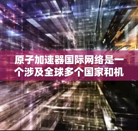 原子加速器国际网络是一个涉及全球多个国家和机构的合作平台，旨在推动原子和子atomic加速器技术的发展和应用。这些网络通常由国际组织或合作项目驱动，促进高能物理、核相互作用研究和相关技术的交流与合作
