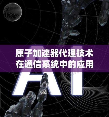 原子加速器代理技术在通信系统中的应用研究