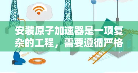 安装原子加速器是一项复杂的工程，需要遵循严格的安全规定和技术规范。以下是一些基本的安装步骤和注意事项，供参考