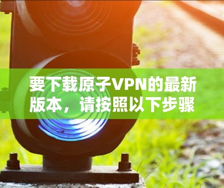 要下载原子VPN的最新版本，请按照以下步骤操作