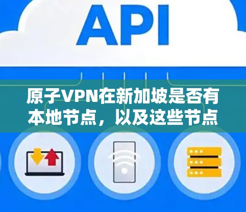 原子VPN在新加坡是否有本地节点，以及这些节点是否符合当地法律法规，是用户在选择该VPN服务时需要考虑的重要因素。以下是分步的分析和建议