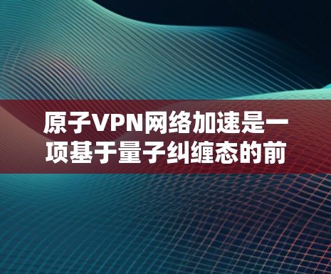 原子VPN网络加速是一项基于量子纠缠态的前沿技术，具有潜在的巨大应用前景。以下是对原子VPN的详细分析和总结