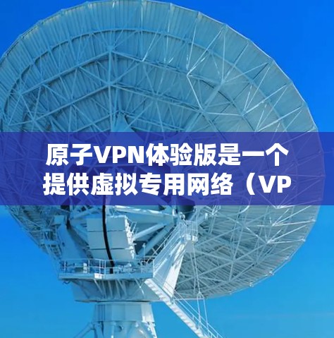 原子VPN体验版是一个提供虚拟专用网络（VPN）服务的套餐，旨在为用户提供安全、匿名和隐私保护的网络连接。以下是关于原子VPN体验版的一些关键信息