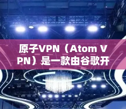 原子VPN（Atom VPN）是一款由谷歌开发的高效且安全的VPN服务，旨在为用户提供保护隐私和安全的网络环境。以下是对原子VPN数据加密的详细分析