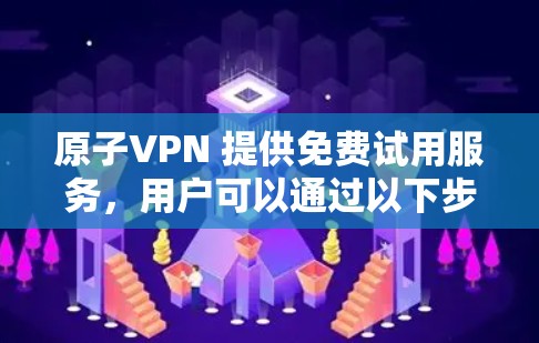 原子VPN 提供免费试用服务，用户可以通过以下步骤获取和使用