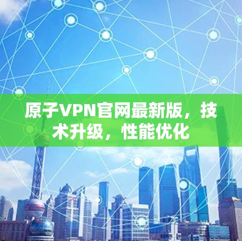 原子VPN官网最新版，技术升级，性能优化