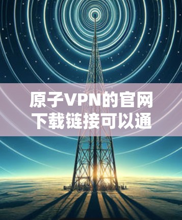 原子VPN的官网下载链接可以通过以下步骤获取