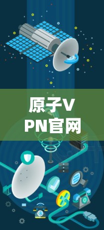 原子VPN官网首页，技术保障与用户体验