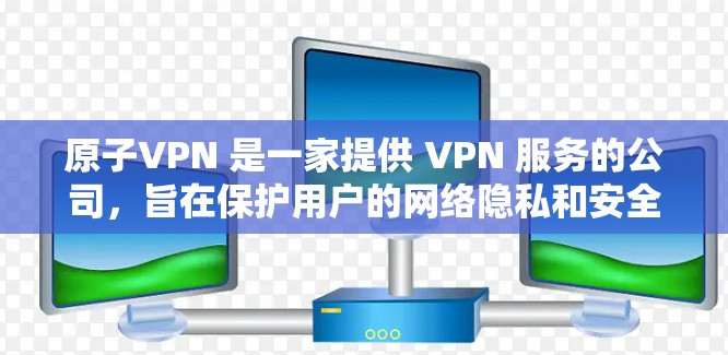 原子VPN 是一家提供 VPN 服务的公司，旨在保护用户的网络隐私和安全。如果你正在寻找原子VPN 的法国节点，以下是一些可能的方法和建议