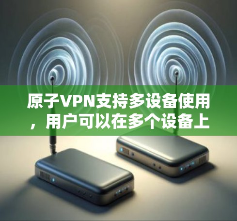原子VPN支持多设备使用，用户可以在多个设备上同时连接到同一个账号。以下是使用原子VPN在多个设备上的步骤和注意事项