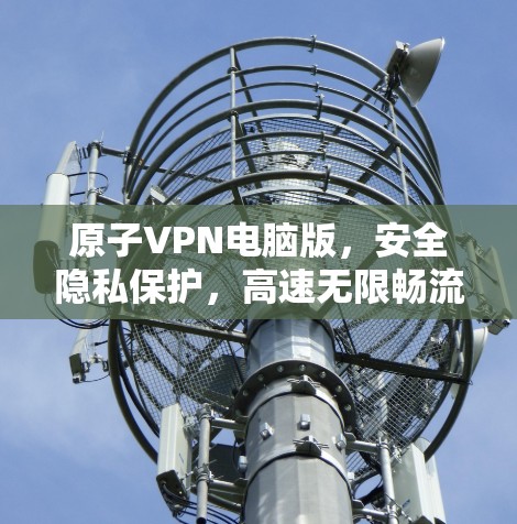 原子VPN电脑版，安全隐私保护，高速无限畅流