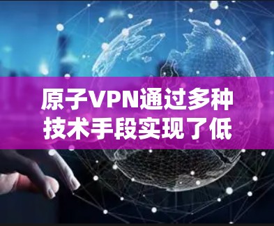 原子VPN通过多种技术手段实现了低延迟，确保用户能够享受更流畅和快速的网络体验。以下是实现低延迟的主要原因和技术