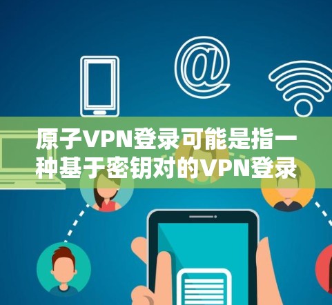 原子VPN登录可能是指一种基于密钥对的VPN登录方式，通常这种方法不需要额外的身份验证，只需要使用密钥对进行登录。以下是使用原子VPN登录的一般步骤和注意事项
