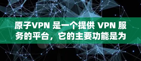 原子VPN 是一个提供 VPN 服务的平台，它的主要功能是为用户提供安全、匿名的互联网连接，保护隐私，并绕过地区限制。关于不限速的问题，以下是一些相关的信息和解释