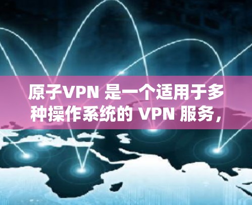 原子VPN 是一个适用于多种操作系统的 VPN 服务，包括 Windows。以下是获取原子VPN Windows 版本的步骤