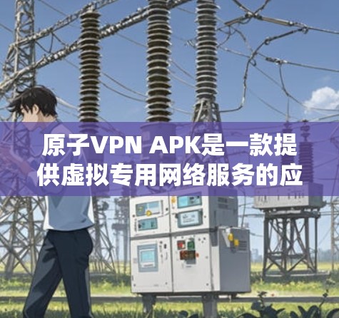 原子VPN APK是一款提供虚拟专用网络服务的应用程序，旨在帮助用户保护隐私，安全上网。以下是对该应用的详细介绍