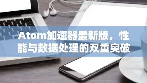 Atom加速器最新版，性能与数据处理的双重突破