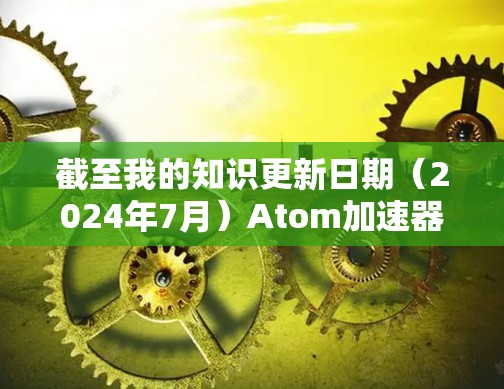 截至我的知识更新日期（2024年7月）Atom加速器的最新版本是Atom 15.以下是该版本的主要特点和改进