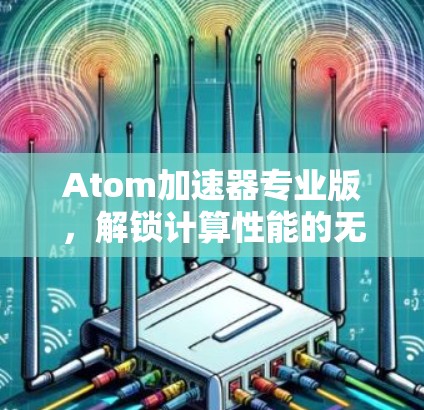 Atom加速器专业版，解锁计算性能的无限可能