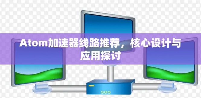 Atom加速器线路推荐，核心设计与应用探讨