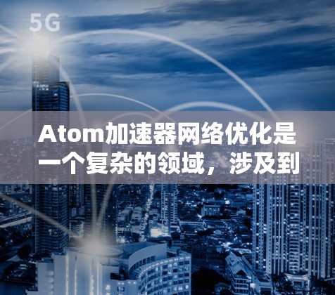 Atom加速器网络优化是一个复杂的领域，涉及到多个层面的优化，包括网络架构、协议、算法、硬件配置以及软件实现等。以下是一些可能的优化方向和建议