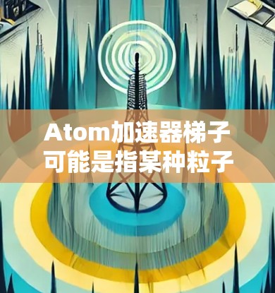 Atom加速器梯子可能是指某种粒子加速器中使用的结构或组件，具体含义取决于上下文。以下是一些可能的解释