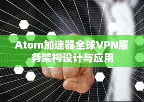 Atom加速器全球VPN服务架构设计与应用