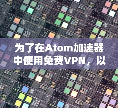 为了在Atom加速器中使用免费VPN，以下是详细的步骤指南