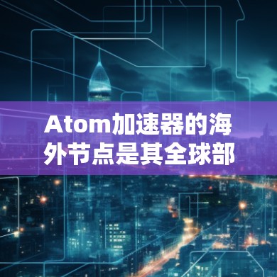 Atom加速器的海外节点是其全球部署的一部分，旨在提供高效、快速的数据处理和传输服务，支持全球范围内的业务需求。以下是对这一主题的详细总结