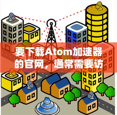要下载Atom加速器的官网，通常需要访问其制造商或供应商的官方网站。由于Atom加速器的具体型号和品牌可能有所不同，以下是一些常见的步骤