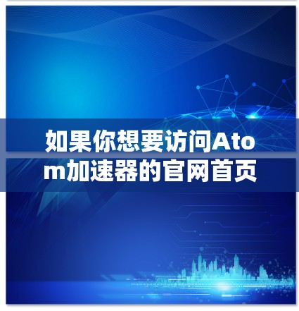 如果你想要访问Atom加速器的官网首页，可以直接在浏览器中输入以下URL进行访问