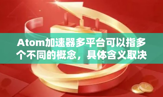 Atom加速器多平台可以指多个不同的概念，具体含义取决于上下文。以下是一些可能的解释